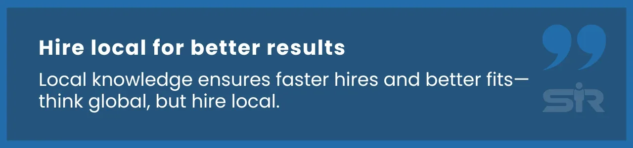 Hire local talent to improve the hiring process and find candidates familiar with local regulations.